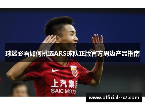 球迷必看如何挑选ARS球队正版官方周边产品指南