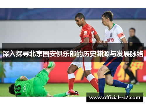 深入探寻北京国安俱乐部的历史渊源与发展脉络