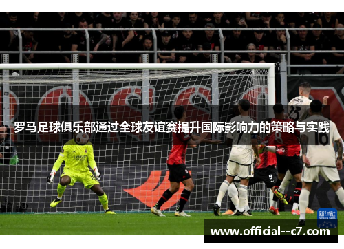 罗马足球俱乐部通过全球友谊赛提升国际影响力的策略与实践