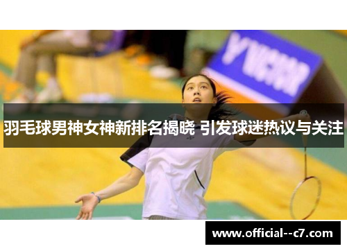 羽毛球男神女神新排名揭晓 引发球迷热议与关注