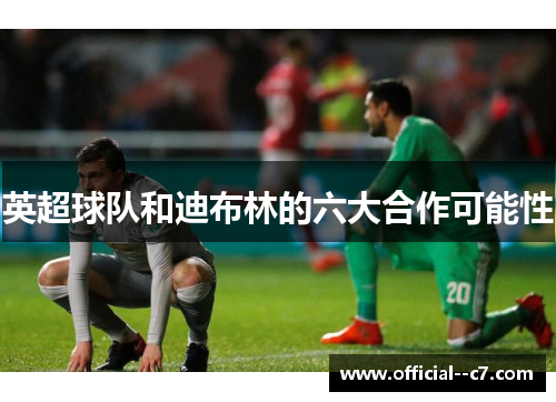 英超球队和迪布林的六大合作可能性