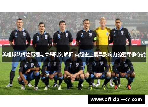 英超球队辉煌历程与荣耀时刻解析 英超史上最具影响力的冠军争夺战