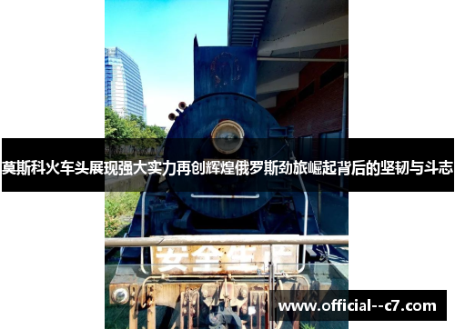 莫斯科火车头展现强大实力再创辉煌俄罗斯劲旅崛起背后的坚韧与斗志