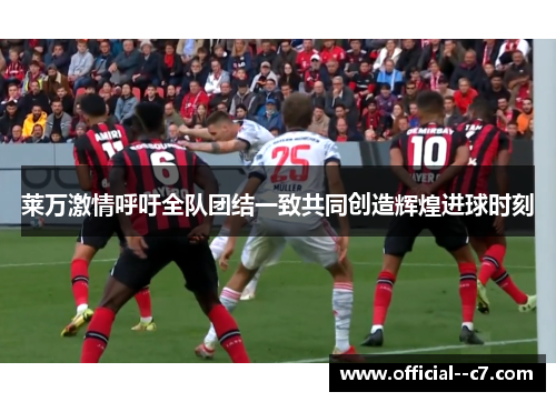 莱万激情呼吁全队团结一致共同创造辉煌进球时刻