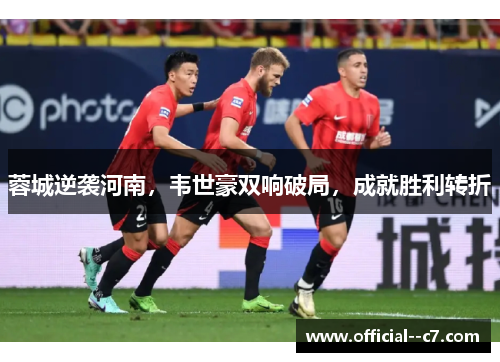 蓉城逆袭河南,韦世豪双响破局,成就胜利转折 蓉城逆袭河南,韦世豪双响破局,成就胜利转折