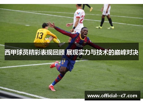 西甲球员精彩表现回顾 展现实力与技术的巅峰对决 西甲球员精彩表现回顾 展现实力与技术的巅峰对决