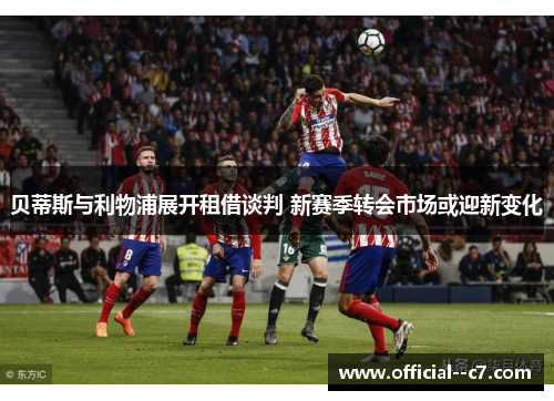 贝蒂斯与利物浦展开租借谈判 新赛季转会市场或迎新变化 贝蒂斯与利物浦展开租借谈判 新赛季转会市场或迎新变化