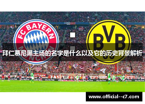 拜仁慕尼黑主场的名字是什么以及它的历史背景解析 拜仁慕尼黑主场的名字是什么以及它的历史背景解析