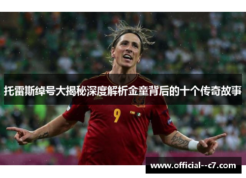 托雷斯绰号大揭秘深度解析金童背后的十个传奇故事 托雷斯绰号大揭秘深度解析金童背后的十个传奇故事