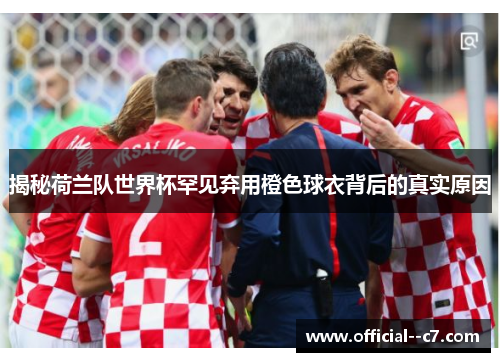 揭秘荷兰队世界杯罕见弃用橙色球衣背后的真实原因 揭秘荷兰队世界杯罕见弃用橙色球衣背后的真实原因