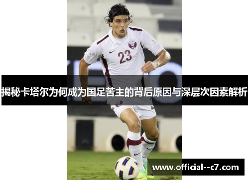 揭秘卡塔尔为何成为国足苦主的背后原因与深层次因素解析 揭秘卡塔尔为何成为国足苦主的背后原因与深层次因素解析