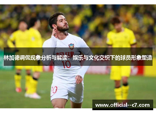 林加德调侃现象分析与解读:娱乐与文化交织下的球员形象塑造 林加德调侃现象分析与解读:娱乐与文化交织下的球员形象塑造