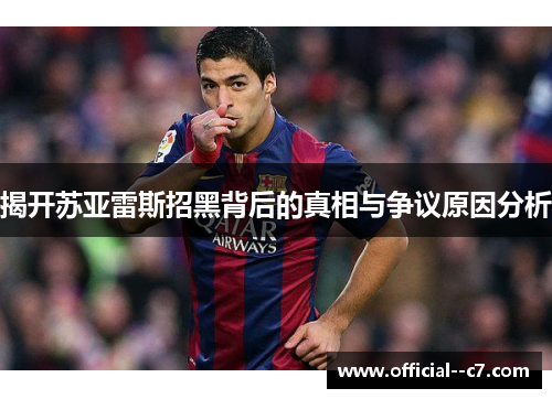 揭开苏亚雷斯招黑背后的真相与争议原因分析 揭开苏亚雷斯招黑背后的真相与争议原因分析