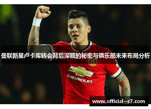 曼联新星卢卡库转会背后深藏的秘密与俱乐部未来布局分析