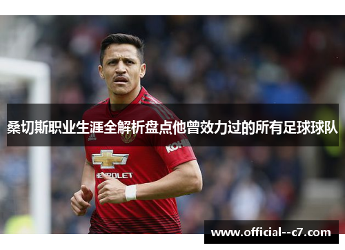 桑切斯职业生涯全解析盘点他曾效力过的所有足球球队