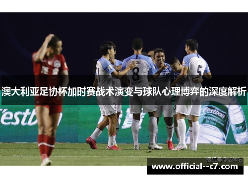 澳大利亚足协杯加时赛战术演变与球队心理博弈的深度解析 澳大利亚足协杯加时赛战术演变与球队心理博弈的深度解析