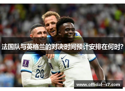 法国队与英格兰的对决时间预计安排在何时? 法国队与英格兰的对决时间预计安排在何时?