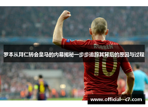 罗本从拜仁转会皇马的内幕揭秘一步步追踪其背后的原因与过程