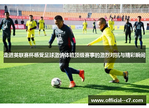 走进英联赛杯感受足球激情体验顶级赛事的激烈对抗与精彩瞬间 走进英联赛杯感受足球激情体验顶级赛事的激烈对抗与精彩瞬间