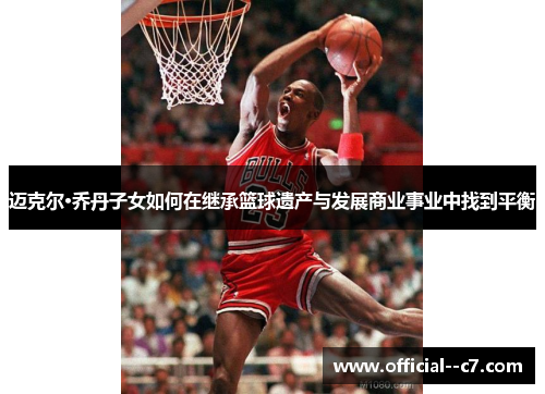 迈克尔·乔丹子女如何在继承篮球遗产与发展商业事业中找到平衡 迈克尔·乔丹子女如何在继承篮球遗产与发展商业事业中找到平衡