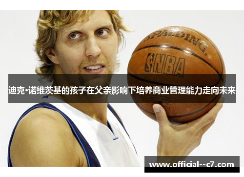 迪克·诺维茨基的孩子在父亲影响下培养商业管理能力走向未来 迪克·诺维茨基的孩子在父亲影响下培养商业管理能力走向未来