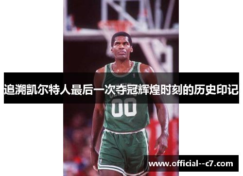 追溯凯尔特人最后一次夺冠辉煌时刻的历史印记 追溯凯尔特人最后一次夺冠辉煌时刻的历史印记