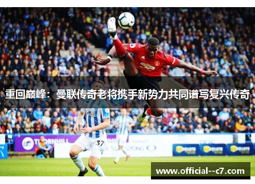 重回巅峰：曼联传奇老将携手新势力共同谱写复兴传奇