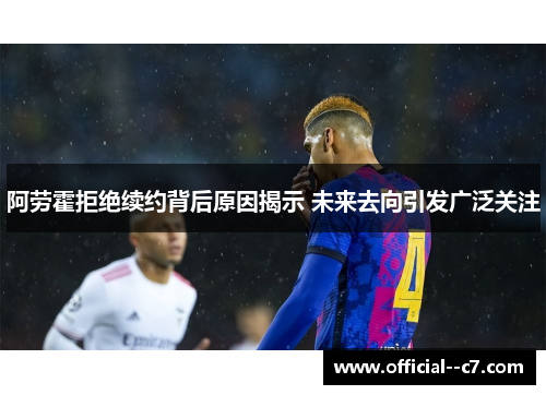 阿劳霍拒绝续约背后原因揭示 未来去向引发广泛关注