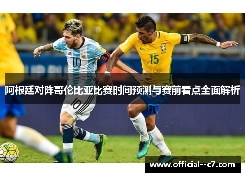 阿根廷对阵哥伦比亚比赛时间预测与赛前看点全面解析