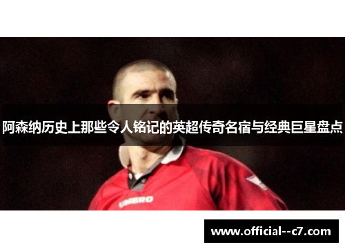 阿森纳历史上那些令人铭记的英超传奇名宿与经典巨星盘点 阿森纳历史上那些令人铭记的英超传奇名宿与经典巨星盘点
