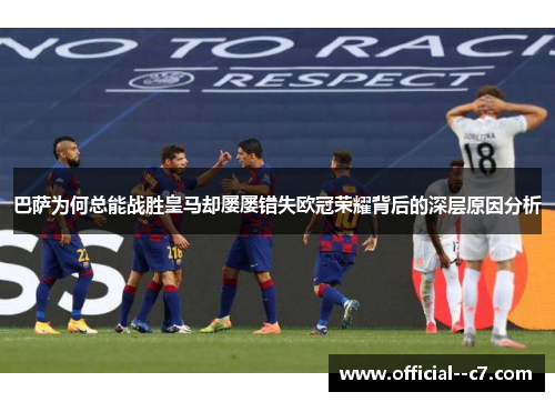 巴萨为何总能战胜皇马却屡屡错失欧冠荣耀背后的深层原因分析 巴萨为何总能战胜皇马却屡屡错失欧冠荣耀背后的深层原因分析