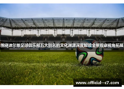 围绕波尔蒂足球俱乐部五大别名的文化渊源深度解读全景观察视角拓展 围绕波尔蒂足球俱乐部五大别名的文化渊源深度解读全景观察视角拓展