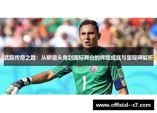 武磊传奇之路:从崭露头角到国际舞台的辉煌成就与里程碑解析 武磊传奇之路:从崭露头角到国际舞台的辉煌成就与里程碑解析