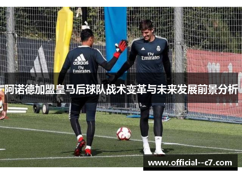阿诺德加盟皇马后球队战术变革与未来发展前景分析 阿诺德加盟皇马后球队战术变革与未来发展前景分析