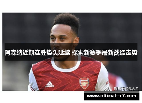 阿森纳近期连胜势头延续 探索新赛季最新战绩走势 阿森纳近期连胜势头延续 探索新赛季最新战绩走势
