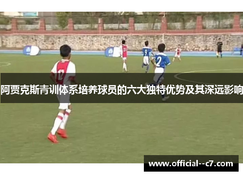 阿贾克斯青训体系培养球员的六大独特优势及其深远影响 阿贾克斯青训体系培养球员的六大独特优势及其深远影响