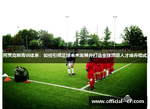 阿贾克斯青训体系:如何引领足球未来发展并打造全球顶级人才培养模式 阿贾克斯青训体系:如何引领足球未来发展并打造全球顶级人才培养模式
