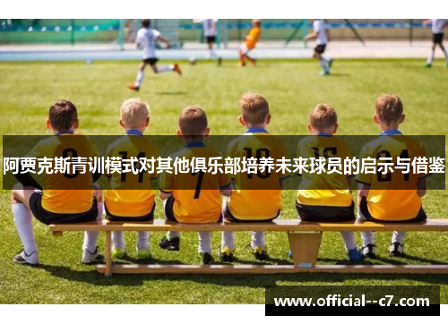 阿贾克斯青训模式对其他俱乐部培养未来球员的启示与借鉴 阿贾克斯青训模式对其他俱乐部培养未来球员的启示与借鉴