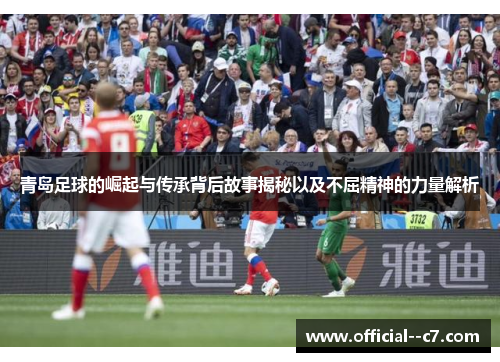 青岛足球的崛起与传承背后故事揭秘以及不屈精神的力量解析 青岛足球的崛起与传承背后故事揭秘以及不屈精神的力量解析