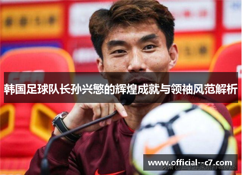 韩国足球队长孙兴慜的辉煌成就与领袖风范解析