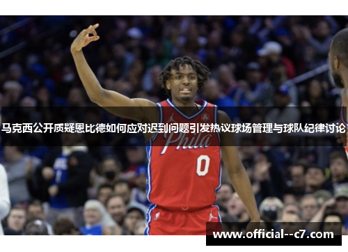 马克西公开质疑恩比德如何应对迟到问题引发热议球场管理与球队纪律讨论