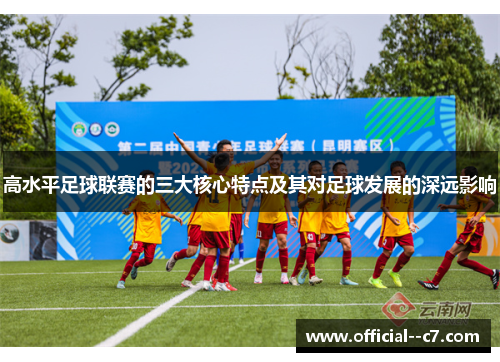 高水平足球联赛的三大核心特点及其对足球发展的深远影响