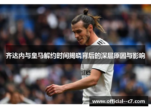 齐达内与皇马解约时间揭晓背后的深层原因与影响