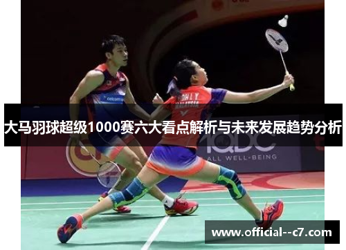 大马羽球超级1000赛六大看点解析与未来发展趋势分析