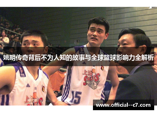 姚明传奇背后不为人知的故事与全球篮球影响力全解析 姚明传奇背后不为人知的故事与全球篮球影响力全解析