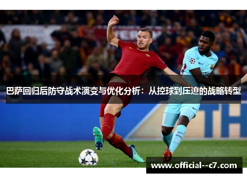 巴萨回归后防守战术演变与优化分析：从控球到压迫的战略转型