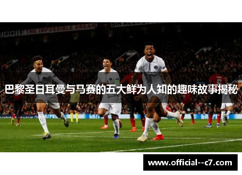 巴黎圣日耳曼与马赛的五大鲜为人知的趣味故事揭秘 巴黎圣日耳曼与马赛的五大鲜为人知的趣味故事揭秘