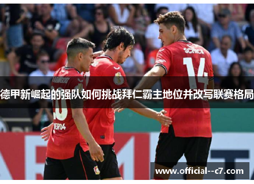 德甲新崛起的强队如何挑战拜仁霸主地位并改写联赛格局