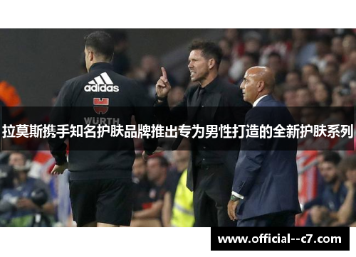 拉莫斯携手知名护肤品牌推出专为男性打造的全新护肤系列