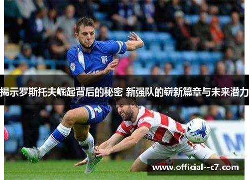 揭示罗斯托夫崛起背后的秘密 新强队的崭新篇章与未来潜力